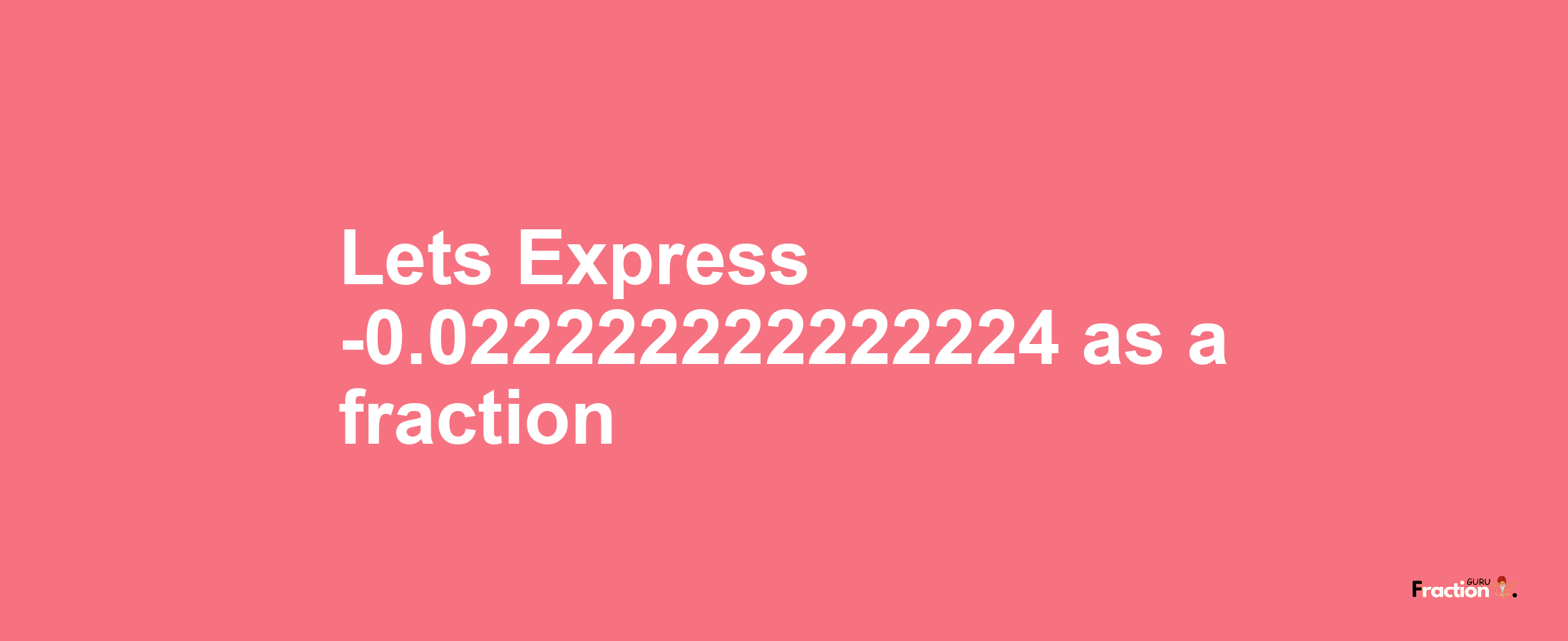 Lets Express -0.022222222222224 as afraction